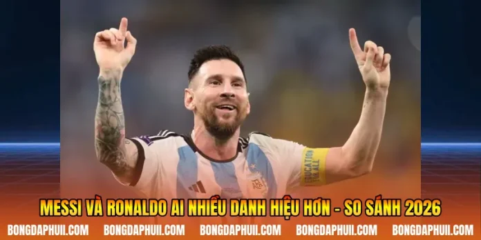 Messi Và Ronaldo Ai Nhiều Danh Hiệu Hơn - So Sánh 2026