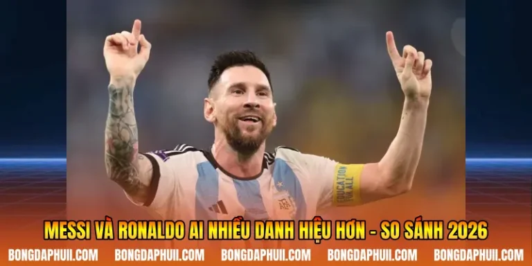 Messi Và Ronaldo Ai Nhiều Danh Hiệu Hơn - So Sánh 2026