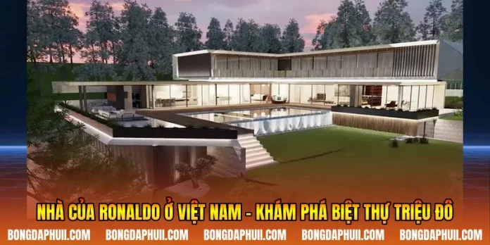 Nhà Của Ronaldo Ở Việt Nam - Khám Phá Biệt Thự Triệu Đô