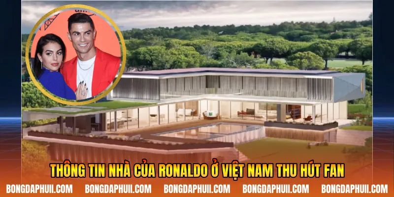 Thông tin nhà của Ronaldo ở Việt Nam thu hút fan