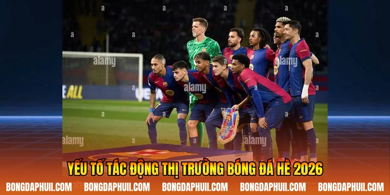 Yếu tố tác động thị trường bóng đá hè 2026