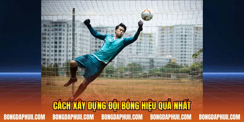 Cách xây dựng đội bóng hiệu quả nhất