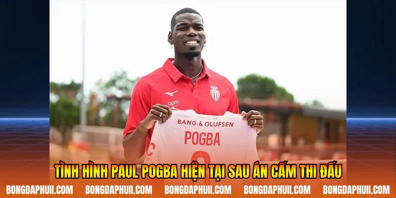 Tình hình Paul Pogba hiện tại sau án cấm thi đấu
